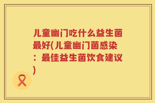 儿童幽门吃什么益生菌最好(儿童幽门菌感染：最佳益生菌饮食建议)
