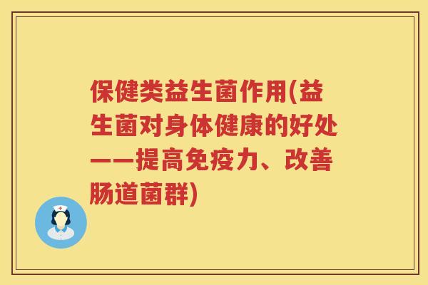 保健类益生菌作用(益生菌对身体健康的好处——提高免疫力、改善肠道菌群)