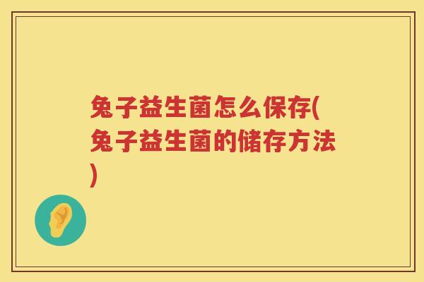兔子益生菌怎么保存(兔子益生菌的储存方法)