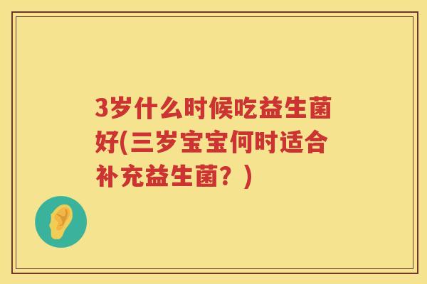 3岁什么时候吃益生菌好(三岁宝宝何时适合补充益生菌？)