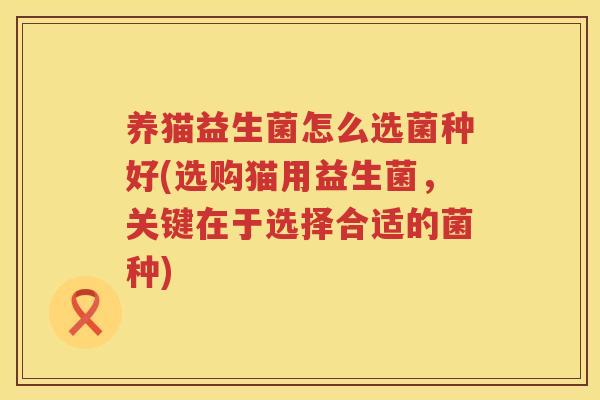 养猫益生菌怎么选菌种好(选购猫用益生菌，关键在于选择合适的菌种)
