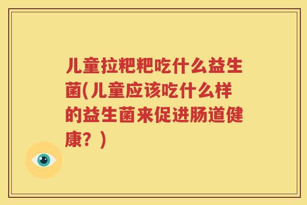 儿童拉粑粑吃什么益生菌(儿童应该吃什么样的益生菌来促进肠道健康？)
