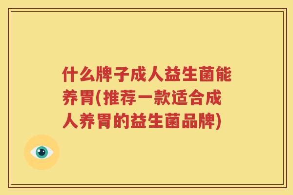 什么牌子成人益生菌能养胃(推荐一款适合成人养胃的益生菌品牌)
