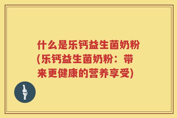 什么是乐钙益生菌奶粉(乐钙益生菌奶粉：带来更健康的营养享受)
