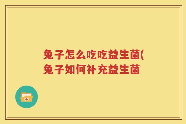 兔子怎么吃吃益生菌(兔子如何补充益生菌