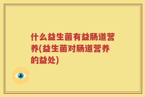 什么益生菌有益肠道营养(益生菌对肠道营养的益处)