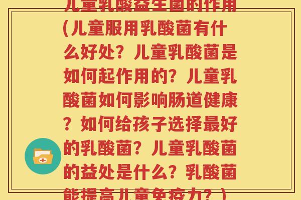 儿童乳酸益生菌的作用(儿童服用乳酸菌有什么好处？儿童乳酸菌是如何起作用的？儿童乳酸菌如何影响肠道健康？如何给孩子选择最好的乳酸菌？儿童乳酸菌的益处是什么？乳酸菌能提高儿童免疫力？)