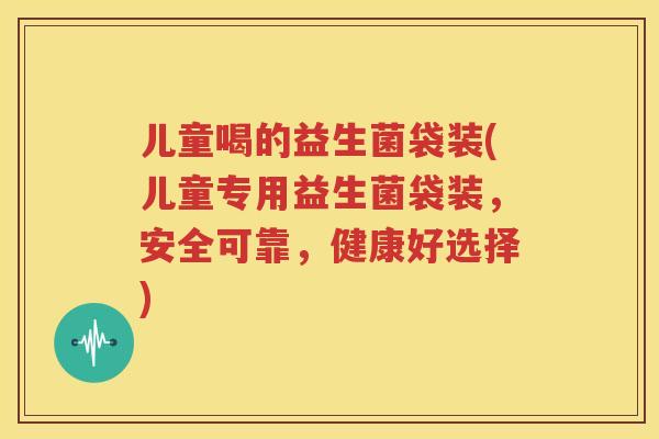 儿童喝的益生菌袋装(儿童专用益生菌袋装，安全可靠，健康好选择)