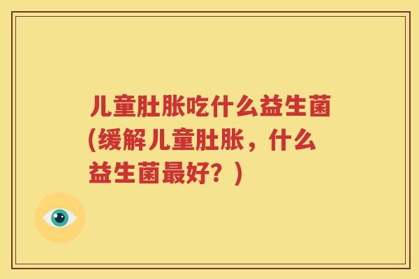 儿童肚胀吃什么益生菌(缓解儿童肚胀，什么益生菌最好？)