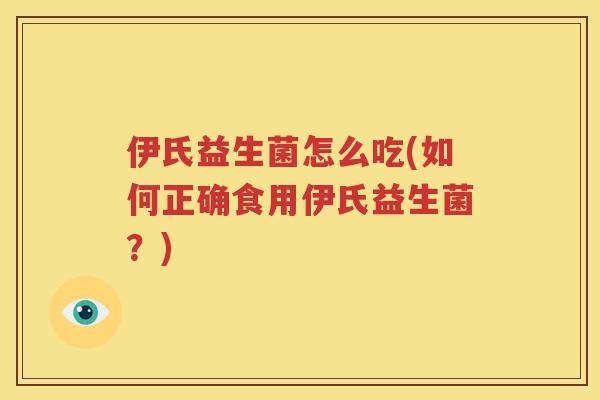 伊氏益生菌怎么吃(如何正确食用伊氏益生菌？)