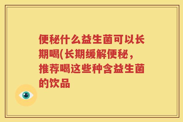 便秘什么益生菌可以长期喝(长期缓解便秘，推荐喝这些种含益生菌的饮品