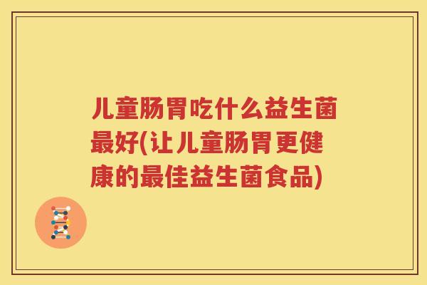 儿童肠胃吃什么益生菌最好(让儿童肠胃更健康的最佳益生菌食品)