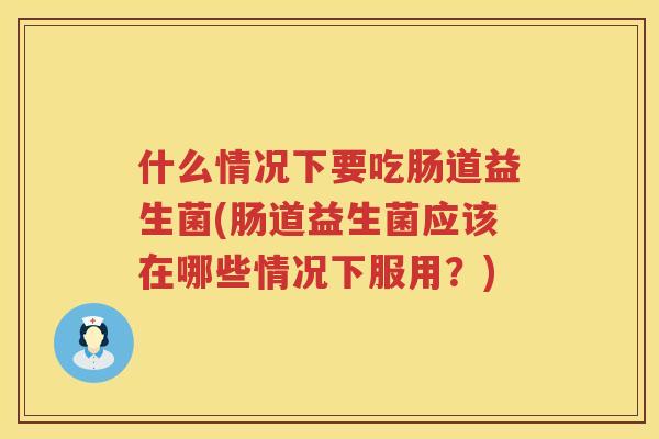 什么情况下要吃肠道益生菌(肠道益生菌应该在哪些情况下服用？)