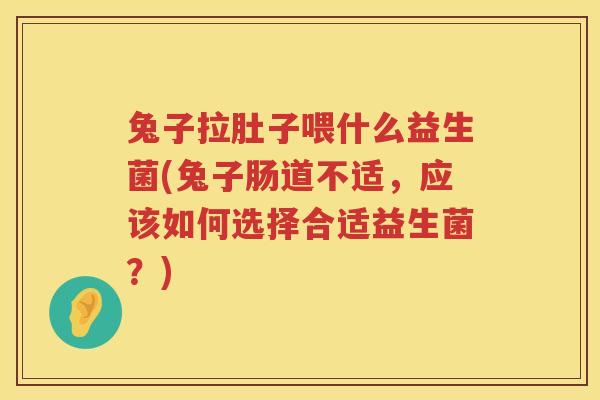 兔子拉肚子喂什么益生菌(兔子肠道不适，应该如何选择合适益生菌？)