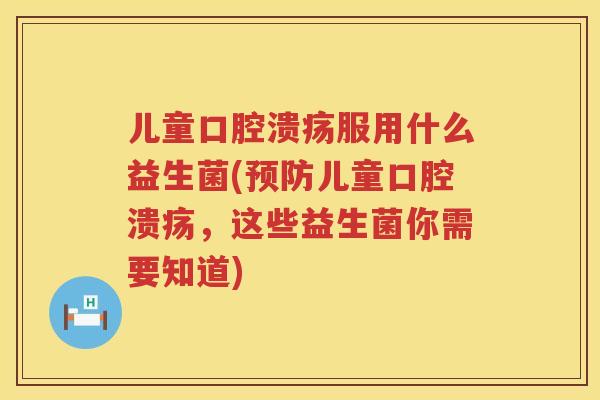 儿童口腔溃疡服用什么益生菌(预防儿童口腔溃疡，这些益生菌你需要知道)
