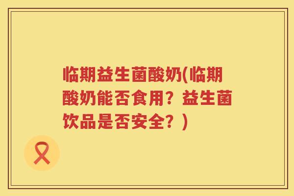 临期益生菌酸奶(临期酸奶能否食用？益生菌饮品是否安全？)