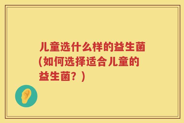 儿童选什么样的益生菌(如何选择适合儿童的益生菌？)