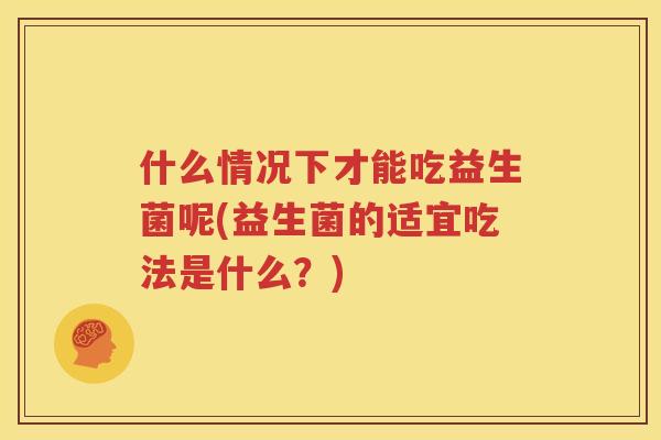 什么情况下才能吃益生菌呢(益生菌的适宜吃法是什么？)