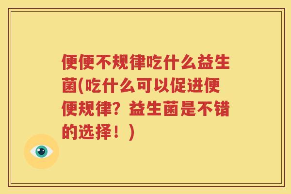 便便不规律吃什么益生菌(吃什么可以促进便便规律？益生菌是不错的选择！)