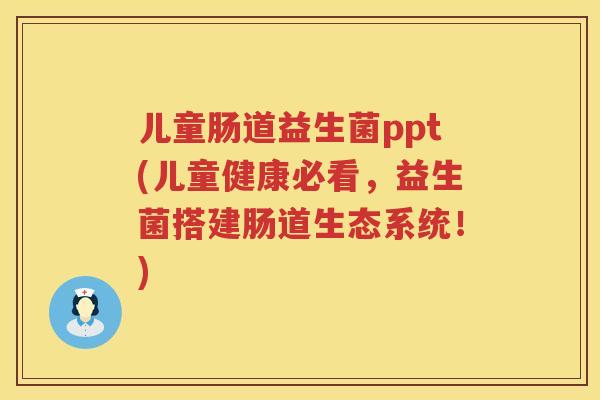 儿童肠道益生菌ppt(儿童健康必看，益生菌搭建肠道生态系统！)