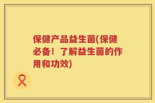 保健产品益生菌(保健必备！了解益生菌的作用和功效)