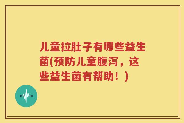 儿童拉肚子有哪些益生菌(预防儿童腹泻，这些益生菌有帮助！)