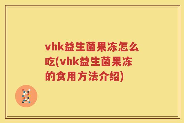vhk益生菌果冻怎么吃(vhk益生菌果冻的食用方法介绍)