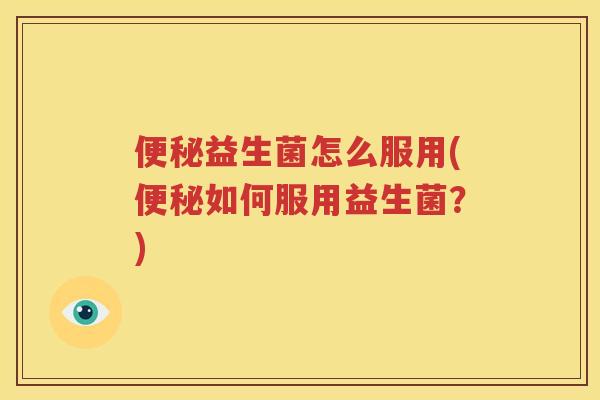 便秘益生菌怎么服用(便秘如何服用益生菌？)
