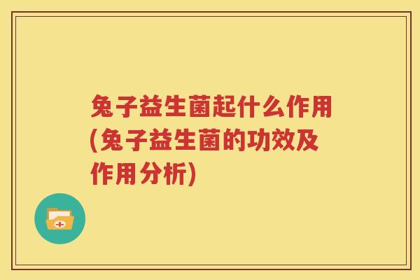 兔子益生菌起什么作用(兔子益生菌的功效及作用分析)