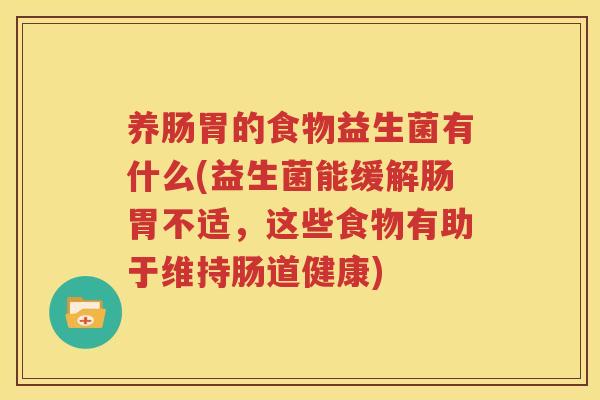 养肠胃的食物益生菌有什么(益生菌能缓解肠胃不适，这些食物有助于维持肠道健康)