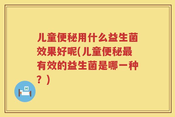 儿童便秘用什么益生菌效果好呢(儿童便秘最有效的益生菌是哪一种？)