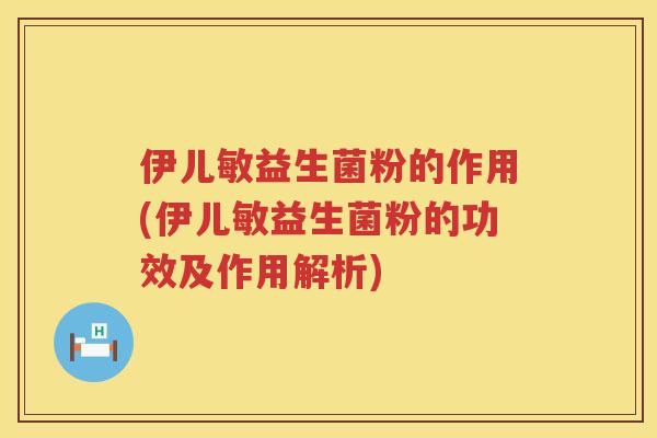 伊儿敏益生菌粉的作用(伊儿敏益生菌粉的功效及作用解析)