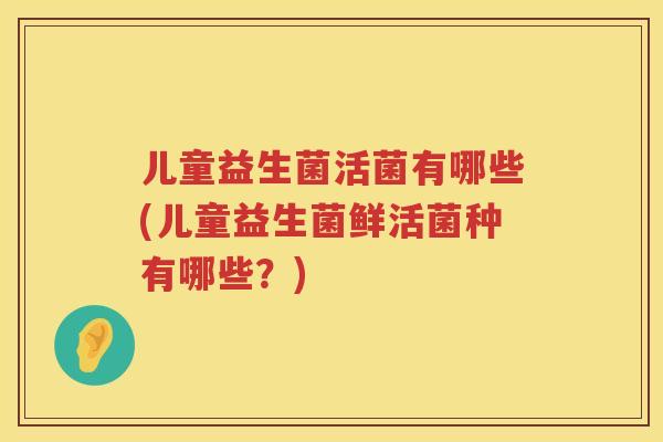 儿童益生菌活菌有哪些(儿童益生菌鲜活菌种有哪些？)