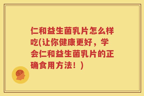 仁和益生菌乳片怎么样吃(让你健康更好，学会仁和益生菌乳片的正确食用方法！)