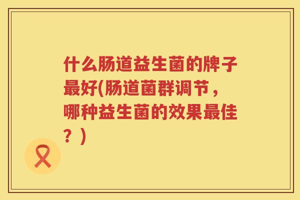 什么肠道益生菌的牌子最好(肠道菌群调节，哪种益生菌的效果最佳？)