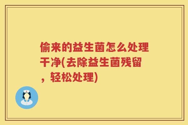 偷来的益生菌怎么处理干净(去除益生菌残留，轻松处理)