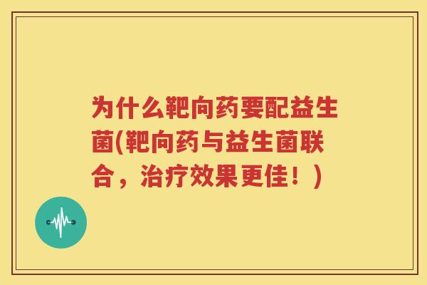 为什么靶向药要配益生菌(靶向药与益生菌联合，治疗效果更佳！)