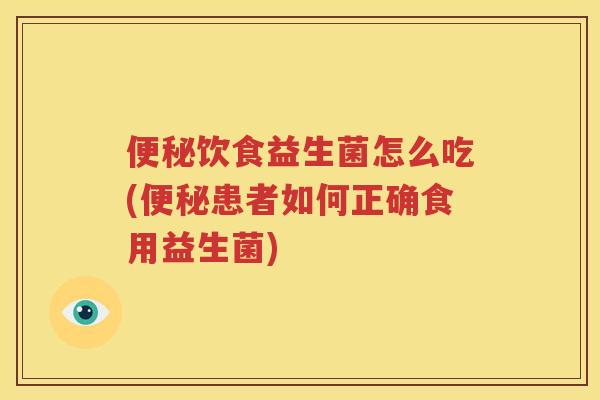 便秘饮食益生菌怎么吃(便秘患者如何正确食用益生菌)