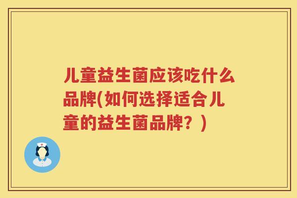 儿童益生菌应该吃什么品牌(如何选择适合儿童的益生菌品牌？)