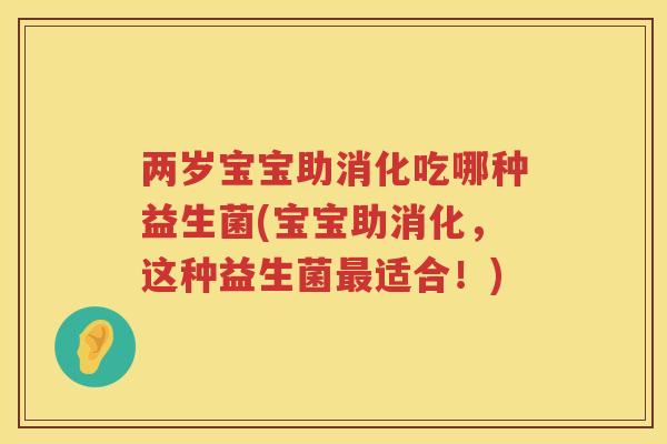 两岁宝宝助消化吃哪种益生菌(宝宝助消化，这种益生菌最适合！)