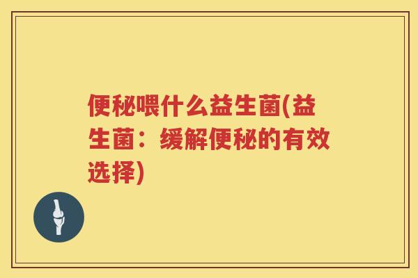 便秘喂什么益生菌(益生菌：缓解便秘的有效选择)