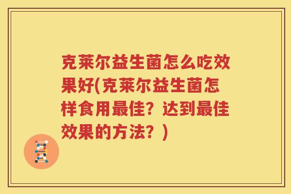 克莱尔益生菌怎么吃效果好(克莱尔益生菌怎样食用最佳？达到最佳效果的方法？)
