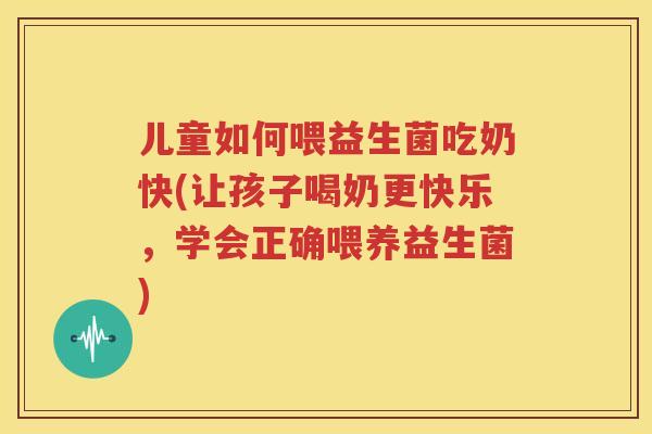 儿童如何喂益生菌吃奶快(让孩子喝奶更快乐，学会正确喂养益生菌)