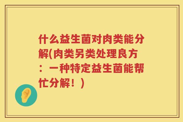 什么益生菌对肉类能分解(肉类另类处理良方：一种特定益生菌能帮忙分解！)