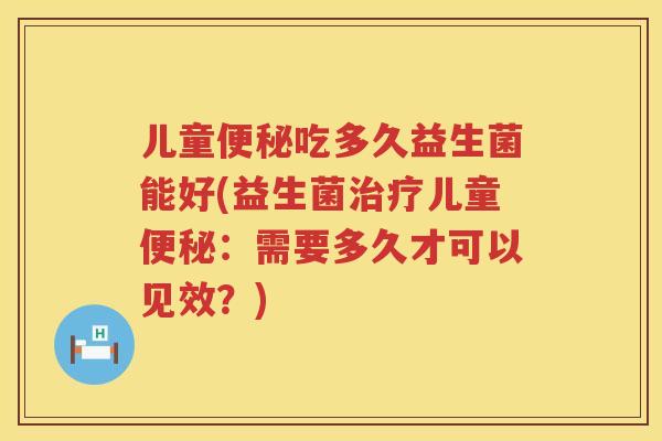 儿童便秘吃多久益生菌能好(益生菌治疗儿童便秘：需要多久才可以见效？)