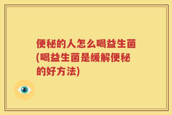 便秘的人怎么喝益生菌(喝益生菌是缓解便秘的好方法)