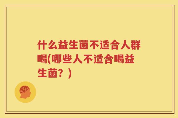 什么益生菌不适合人群喝(哪些人不适合喝益生菌？)