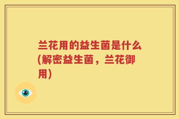 兰花用的益生菌是什么(解密益生菌，兰花御用)