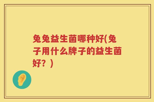 兔兔益生菌哪种好(兔子用什么牌子的益生菌好？)