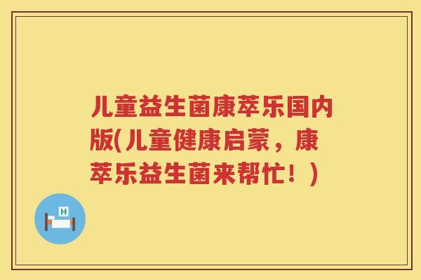 儿童益生菌康萃乐国内版(儿童健康启蒙，康萃乐益生菌来帮忙！)